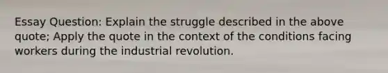 Essay Question: Explain the struggle described in the above quote; Apply the quote in the context of the conditions facing workers during the industrial revolution.