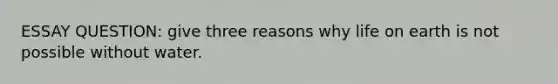 ESSAY QUESTION: give three reasons why life on earth is not possible without water.