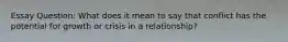 Essay Question: What does it mean to say that conflict has the potential for growth or crisis in a relationship?