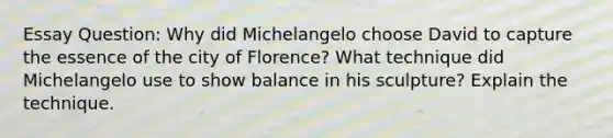 Essay Question: Why did Michelangelo choose David to capture the essence of the city of Florence? What technique did Michelangelo use to show balance in his sculpture? Explain the technique.