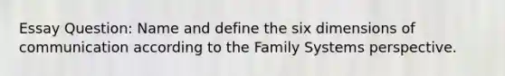 Essay Question: Name and define the six dimensions of communication according to the Family Systems perspective.