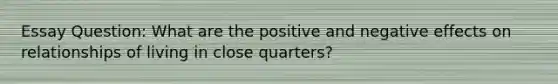 Essay Question: What are the positive and negative effects on relationships of living in close quarters?