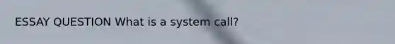 ESSAY QUESTION What is a system call?