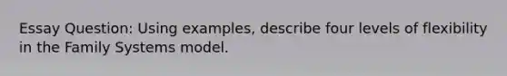 Essay Question: Using examples, describe four levels of flexibility in the Family Systems model.