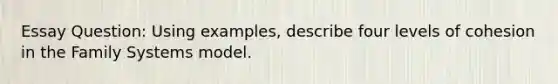 Essay Question: Using examples, describe four levels of cohesion in the Family Systems model.