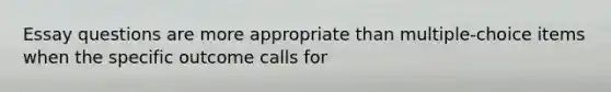 Essay questions are more appropriate than multiple-choice items when the specific outcome calls for