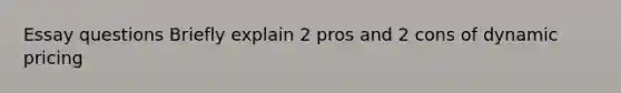 Essay questions Briefly explain 2 pros and 2 cons of dynamic pricing