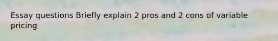 Essay questions Briefly explain 2 pros and 2 cons of variable pricing