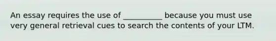 An essay requires the use of __________ because you must use very general retrieval cues to search the contents of your LTM.