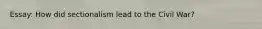Essay: How did sectionalism lead to the Civil War?