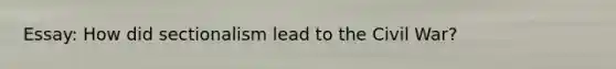 Essay: How did sectionalism lead to the Civil War?