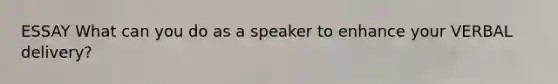 ESSAY What can you do as a speaker to enhance your VERBAL delivery?