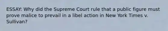 ESSAY: Why did the Supreme Court rule that a public figure must prove malice to prevail in a libel action in New York Times v. Sullivan?