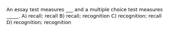 An essay test measures ___ and a multiple choice test measures _____. A) recall; recall B) recall; recognition C) recognition; recall D) recognition; recognition