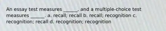 An essay test measures ______, and a multiple-choice test measures ______. a. recall; recall b. recall; recognition c. recognition; recall d. recognition; recognition