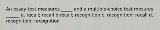 An essay test measures _____ and a multiple-choice test mesures ______ a. recall; recall b.recall; recognition c. recognition; recall d. recognition; recognition