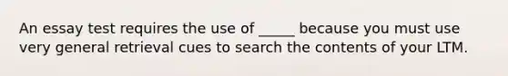 An essay test requires the use of _____ because you must use very general retrieval cues to search the contents of your LTM.