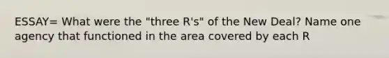 ESSAY= What were the "three R's" of the New Deal? Name one agency that functioned in the area covered by each R