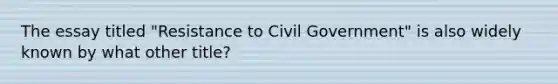 The essay titled "Resistance to Civil Government" is also widely known by what other title?