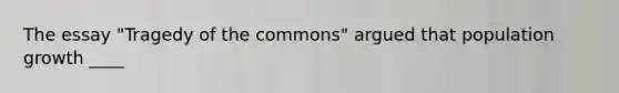 The essay "Tragedy of the commons" argued that population growth ____