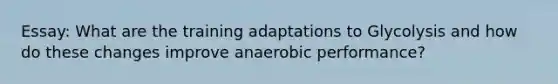 Essay: What are the training adaptations to Glycolysis and how do these changes improve anaerobic performance?