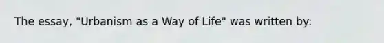 The essay, "Urbanism as a Way of Life" was written by: