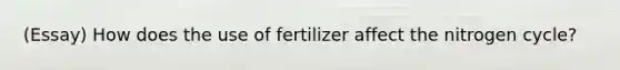 (Essay) How does the use of fertilizer affect <a href='https://www.questionai.com/knowledge/kbs8ipDdy2-the-nitrogen-cycle' class='anchor-knowledge'>the nitrogen cycle</a>?