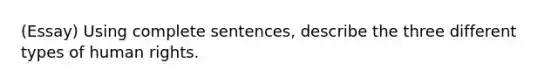 (Essay) Using complete sentences, describe the three different types of human rights.