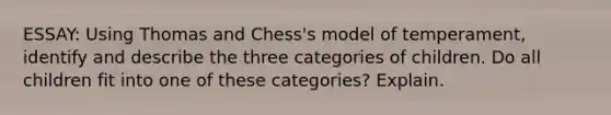 ESSAY: Using Thomas and Chess's model of temperament, identify and describe the three categories of children. Do all children fit into one of these categories? Explain.