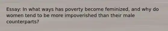 Essay: In what ways has poverty become feminized, and why do women tend to be more impoverished than their male counterparts?