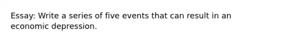 Essay: Write a series of five events that can result in an economic depression.
