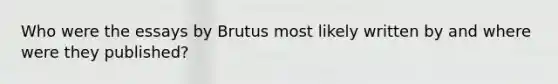 Who were the essays by Brutus most likely written by and where were they published?