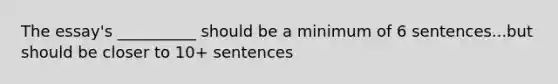 The essay's __________ should be a minimum of 6 sentences...but should be closer to 10+ sentences