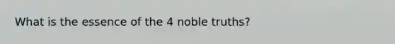 What is the essence of the 4 noble truths?