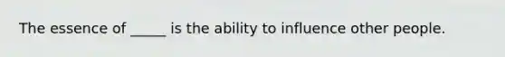 The essence of _____ is the ability to influence other people.
