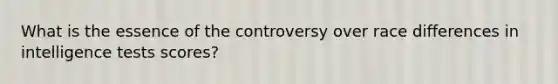 What is the essence of the controversy over race differences in intelligence tests scores?