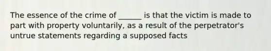 The essence of the crime of ______ is that the victim is made to part with property voluntarily, as a result of the perpetrator's untrue statements regarding a supposed facts