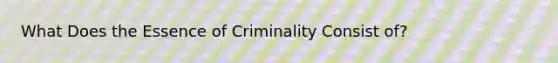 What Does the Essence of Criminality Consist of?