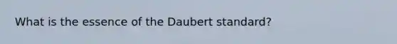 What is the essence of the Daubert standard?