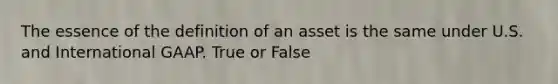 The essence of the definition of an asset is the same under U.S. and International GAAP. True or False