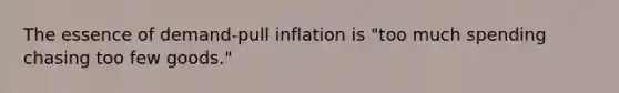 The essence of demand-pull inflation is "too much spending chasing too few goods."