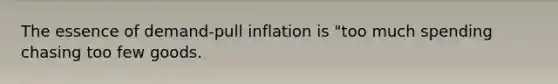 The essence of demand-pull inflation is "too much spending chasing too few goods.