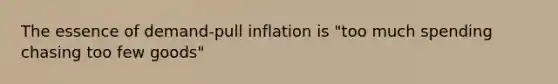 The essence of demand-pull inflation is "too much spending chasing too few goods"