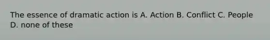 The essence of dramatic action is A. Action B. Conflict C. People D. none of these