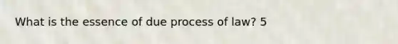 What is the essence of due process of law? 5