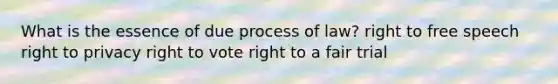 What is the essence of due process of law? right to free speech right to privacy right to vote right to a fair trial