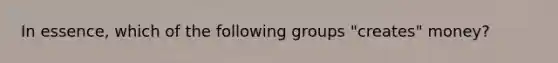 In essence, which of the following groups "creates" money?