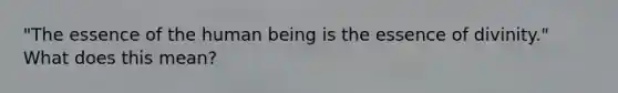 "The essence of the human being is the essence of divinity." What does this mean?
