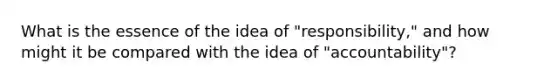 What is the essence of the idea of "responsibility," and how might it be compared with the idea of "accountability"?