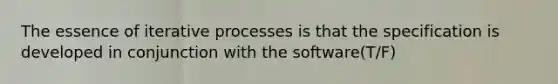 The essence of iterative processes is that the specification is developed in conjunction with the software(T/F)